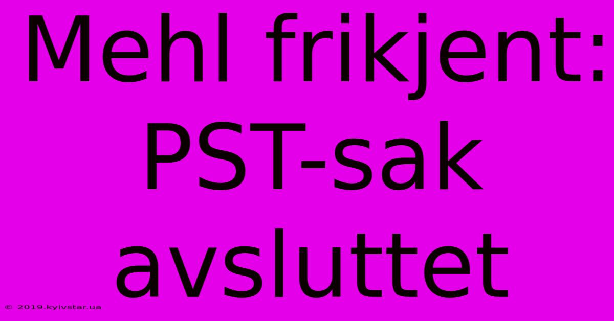 Mehl Frikjent: PST-sak Avsluttet