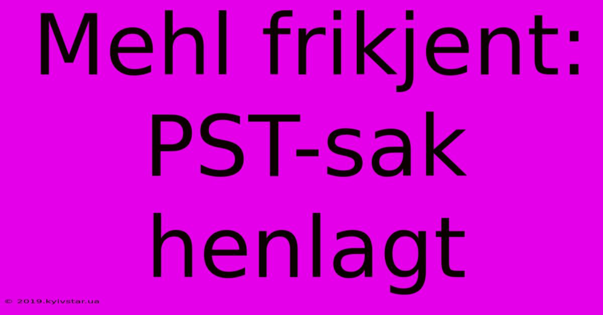 Mehl Frikjent: PST-sak Henlagt