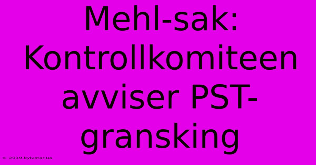 Mehl-sak: Kontrollkomiteen Avviser PST-gransking