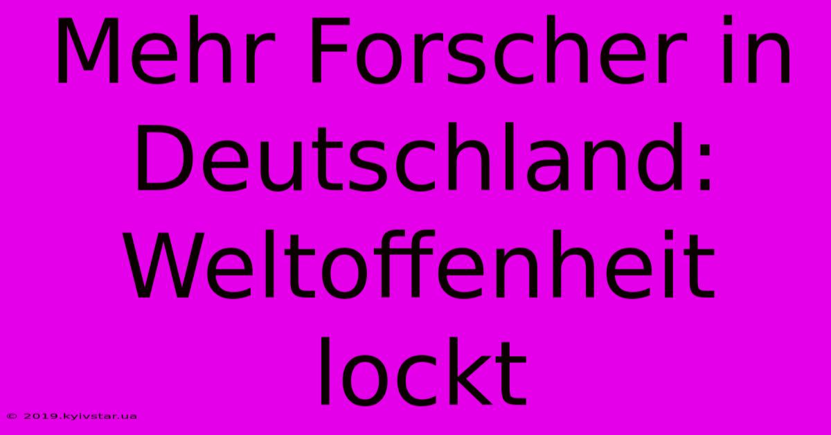 Mehr Forscher In Deutschland: Weltoffenheit Lockt 