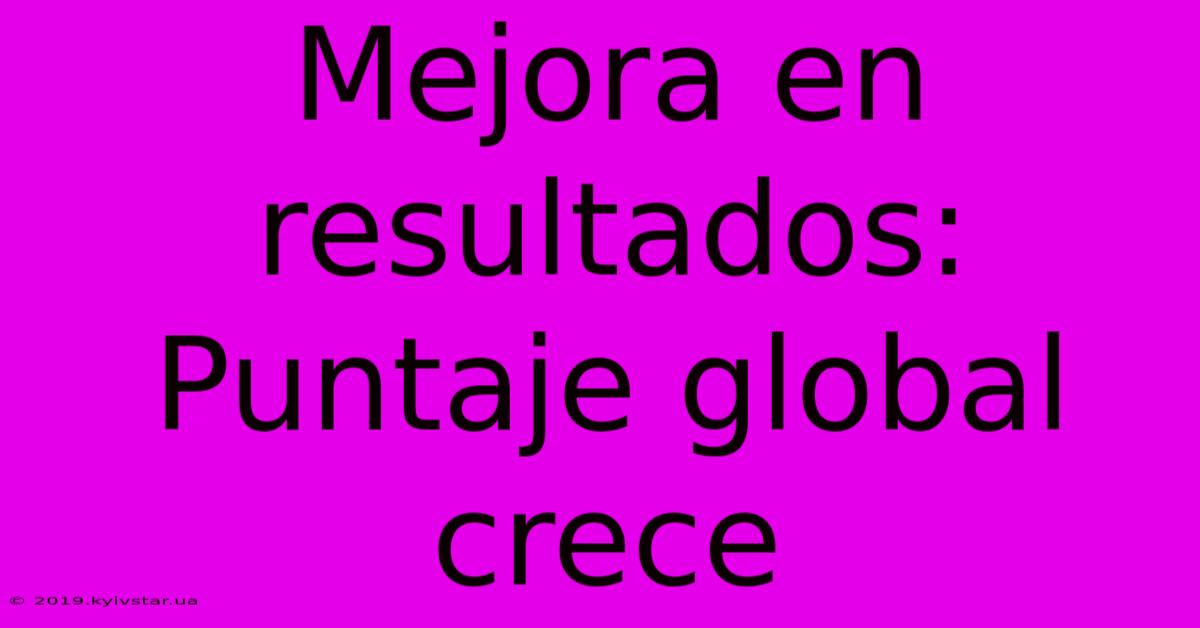 Mejora En Resultados: Puntaje Global Crece