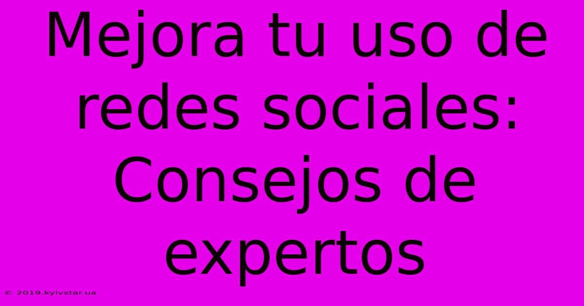 Mejora Tu Uso De Redes Sociales: Consejos De Expertos