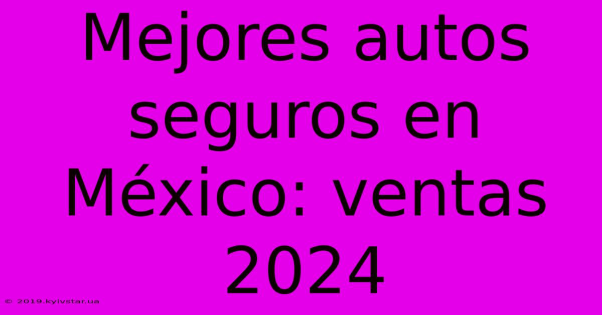 Mejores Autos Seguros En México: Ventas 2024