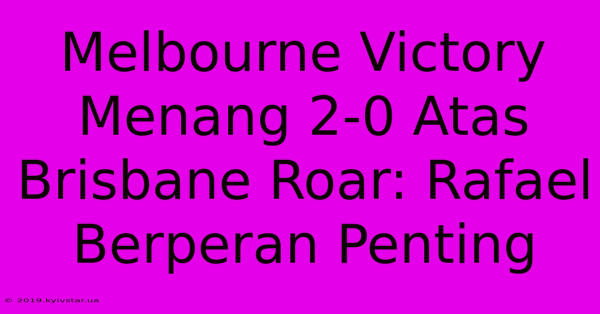 Melbourne Victory Menang 2-0 Atas Brisbane Roar: Rafael Berperan Penting