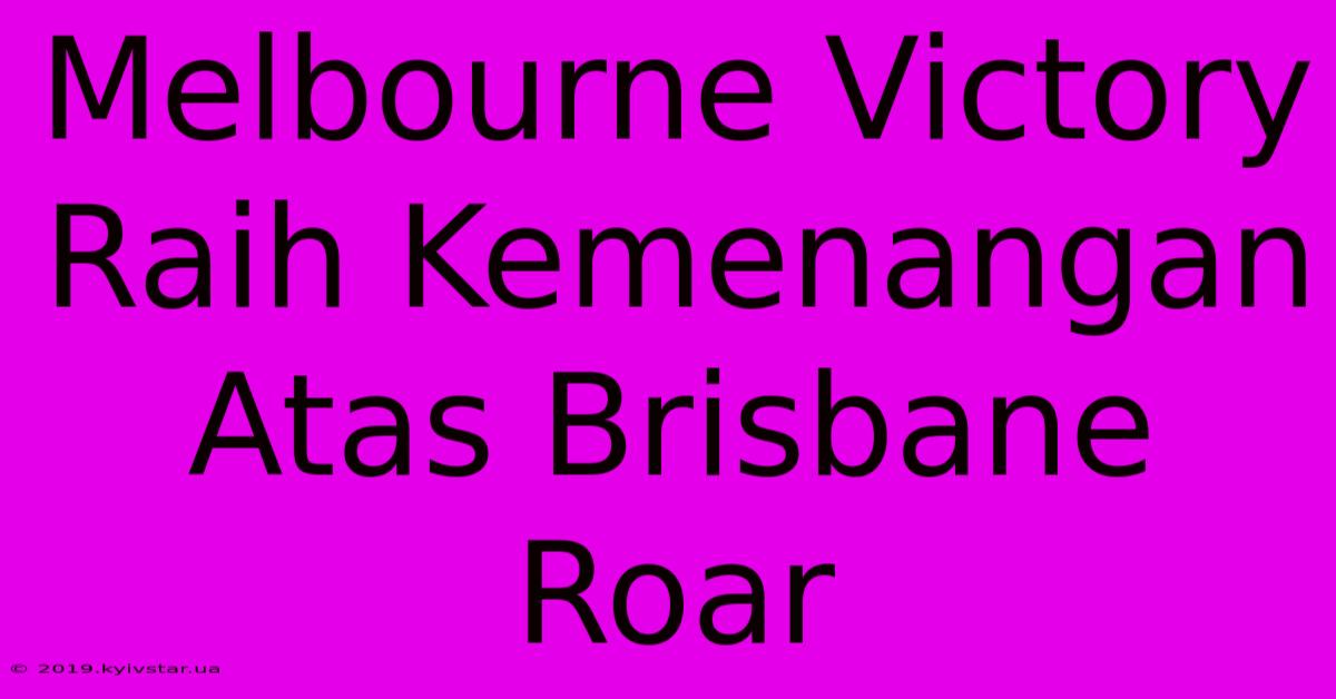 Melbourne Victory Raih Kemenangan Atas Brisbane Roar