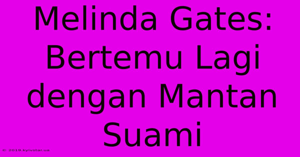 Melinda Gates: Bertemu Lagi Dengan Mantan Suami 