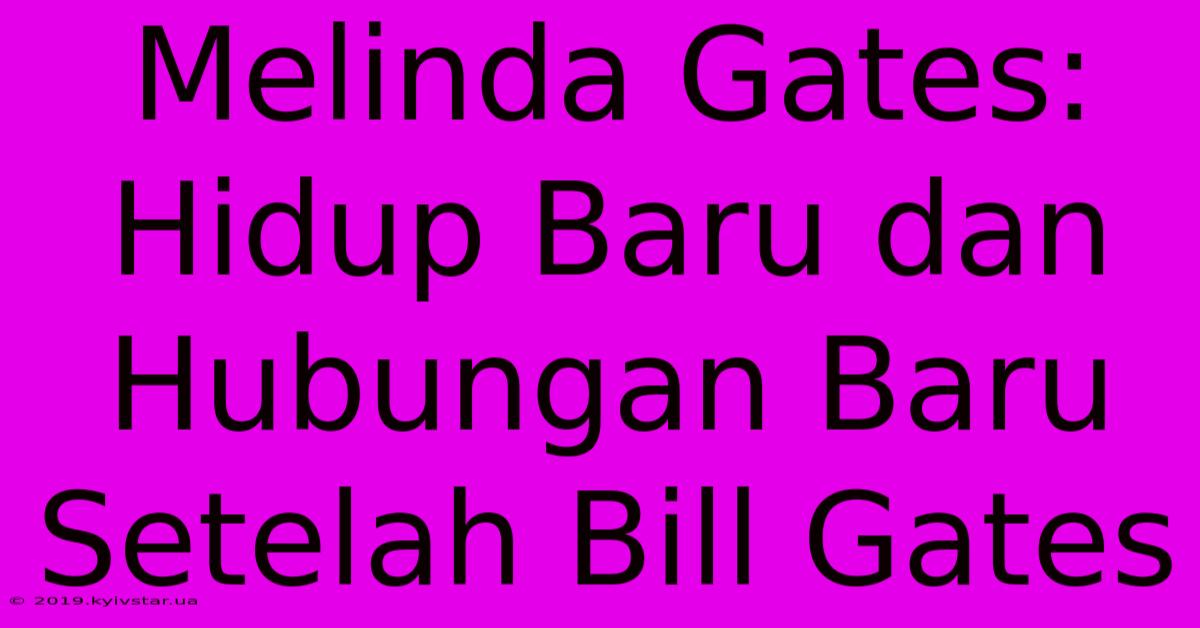 Melinda Gates:  Hidup Baru Dan Hubungan Baru Setelah Bill Gates