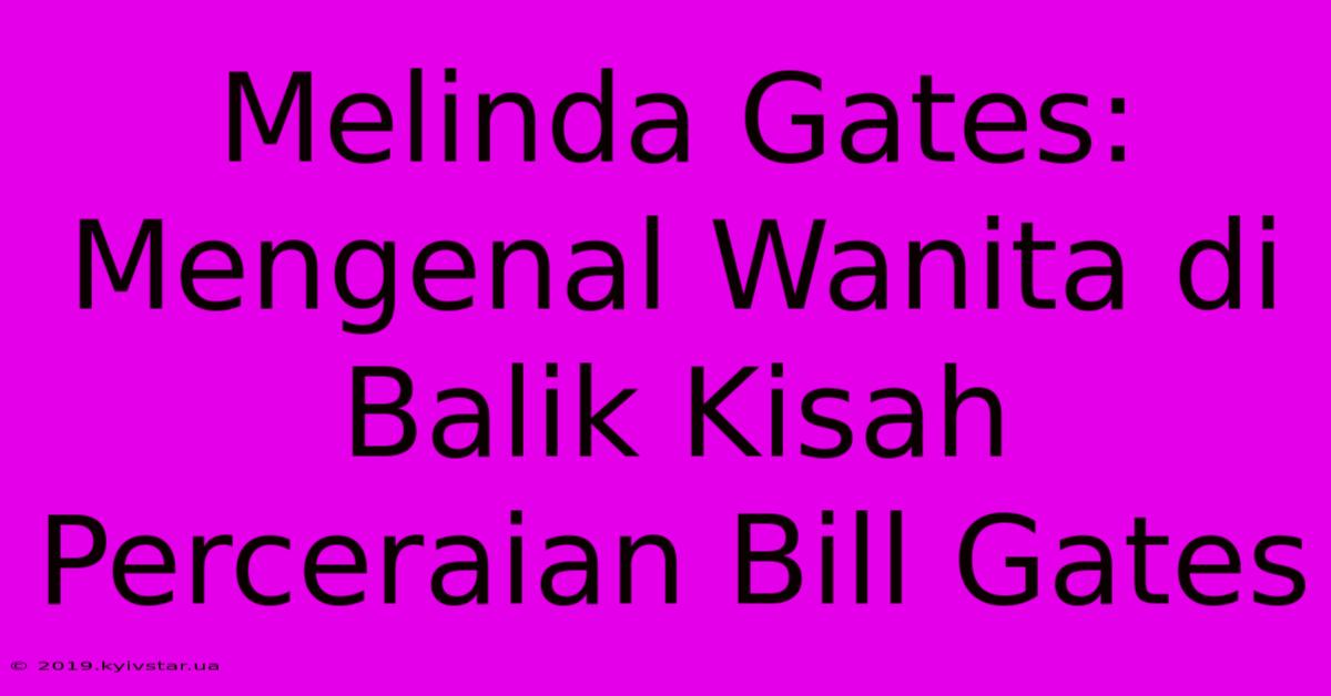 Melinda Gates: Mengenal Wanita Di Balik Kisah Perceraian Bill Gates