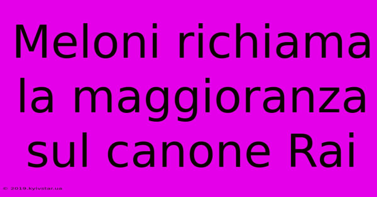 Meloni Richiama La Maggioranza Sul Canone Rai