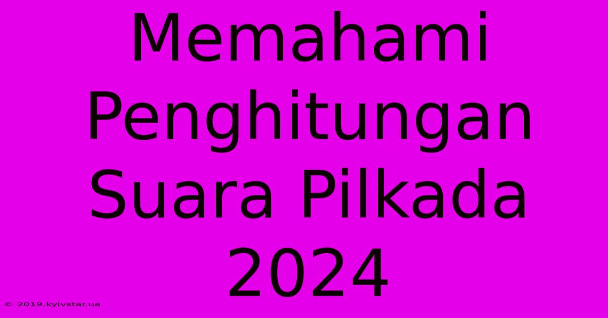 Memahami Penghitungan Suara Pilkada 2024