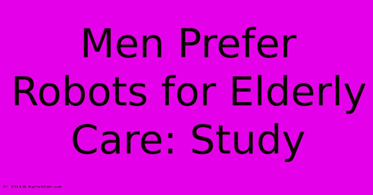 Men Prefer Robots For Elderly Care: Study