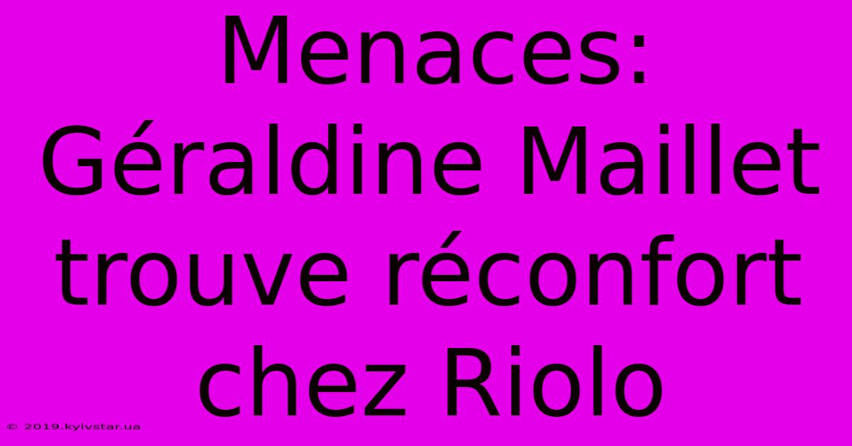 Menaces: Géraldine Maillet Trouve Réconfort Chez Riolo