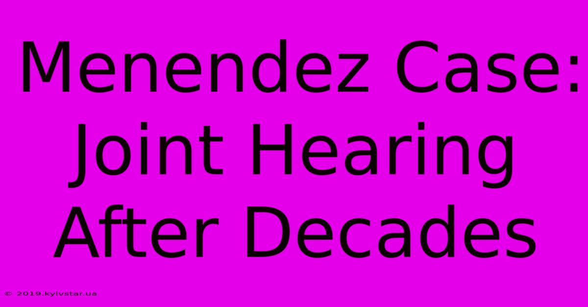 Menendez Case: Joint Hearing After Decades