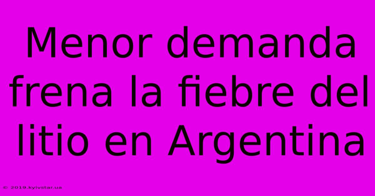 Menor Demanda Frena La Fiebre Del Litio En Argentina