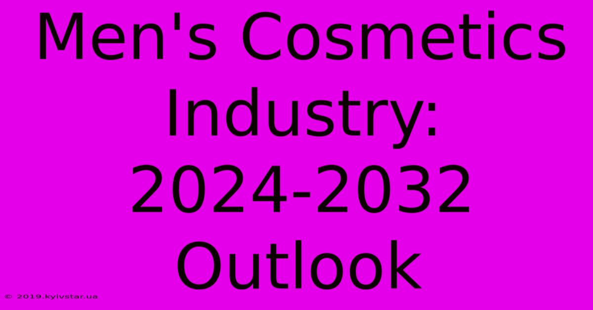 Men's Cosmetics Industry: 2024-2032 Outlook