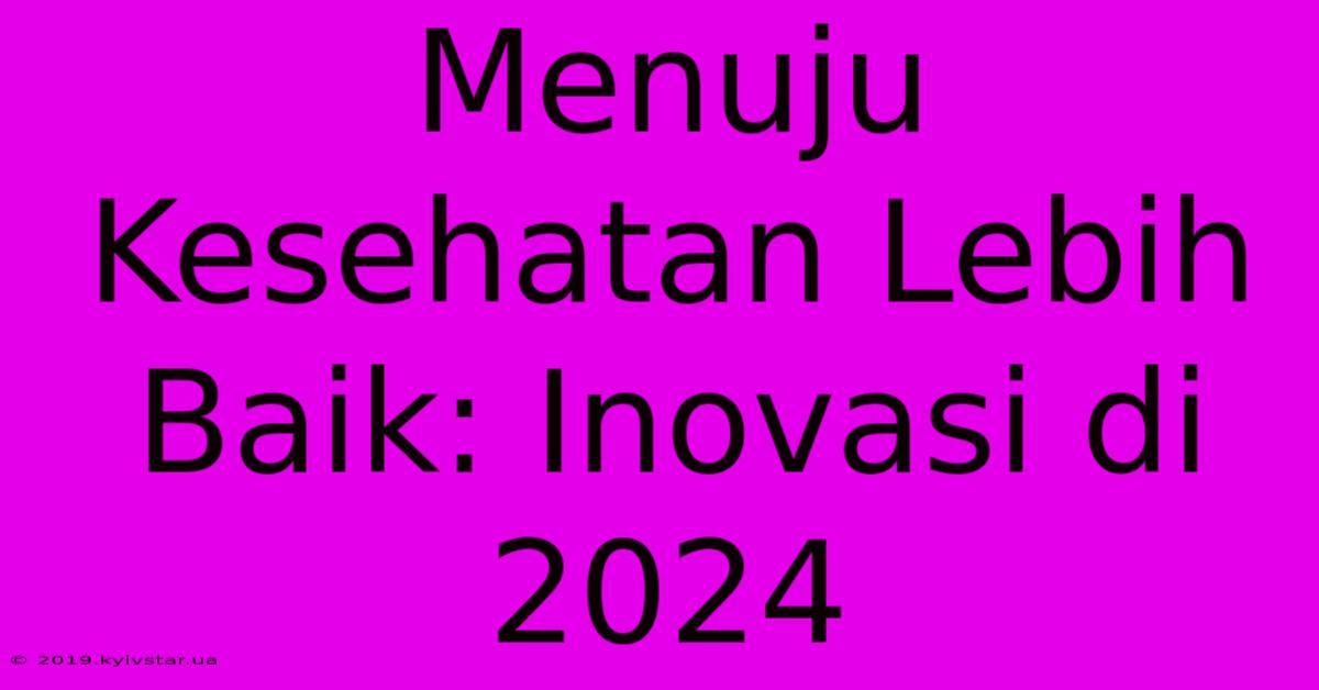 Menuju Kesehatan Lebih Baik: Inovasi Di 2024 