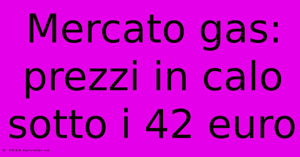 Mercato Gas: Prezzi In Calo Sotto I 42 Euro 