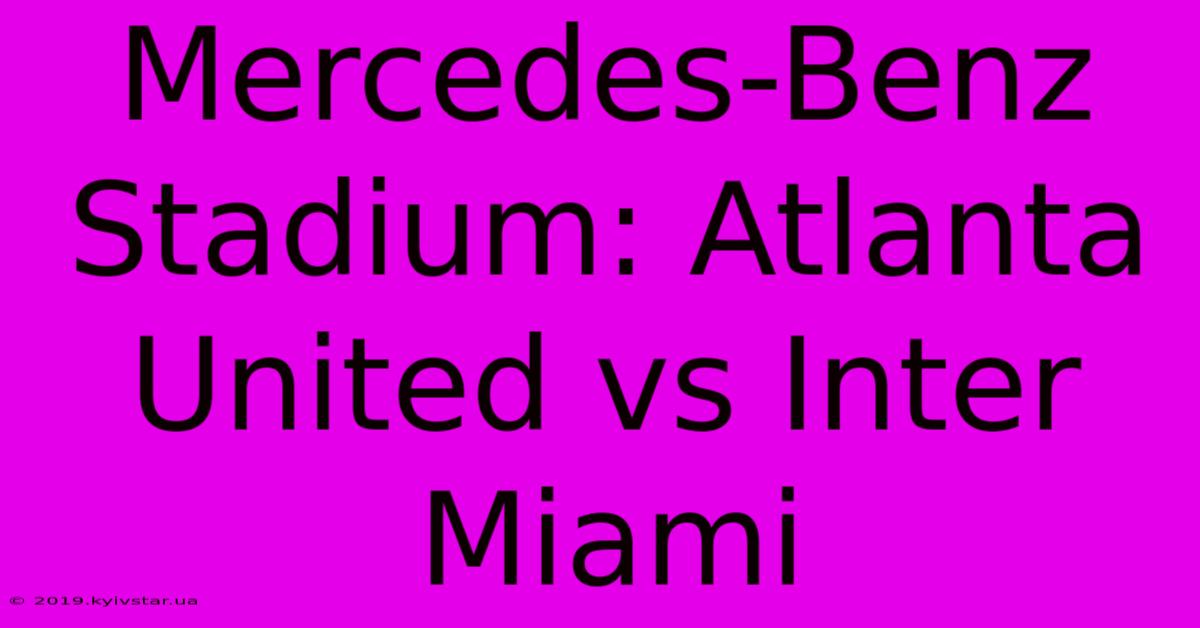 Mercedes-Benz Stadium: Atlanta United Vs Inter Miami