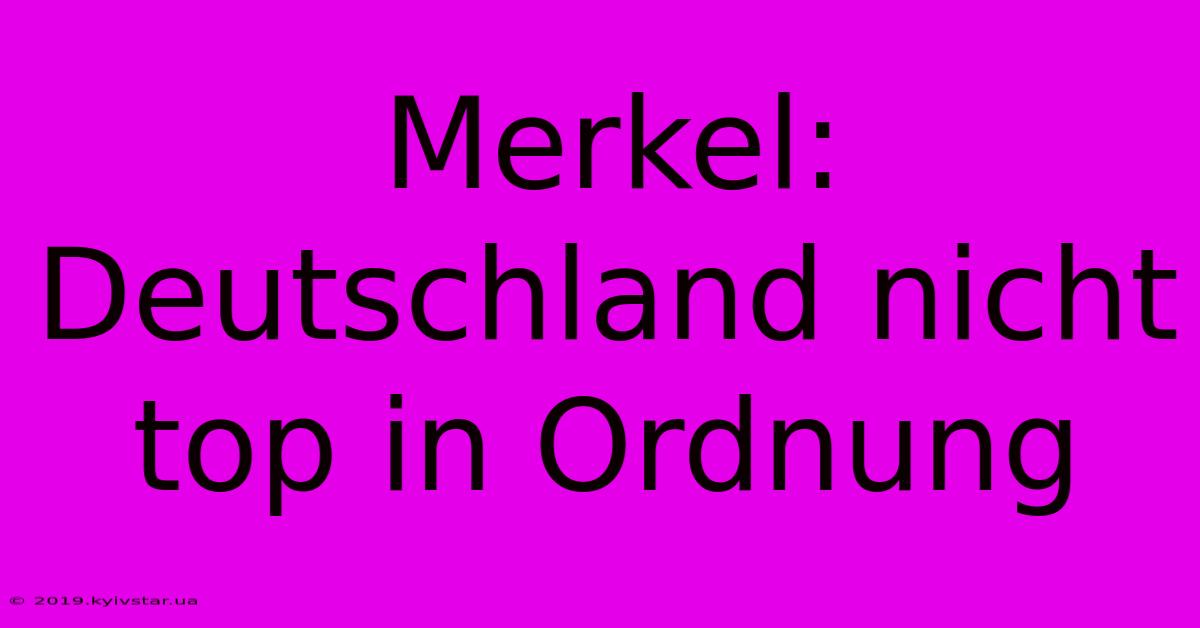 Merkel: Deutschland Nicht Top In Ordnung