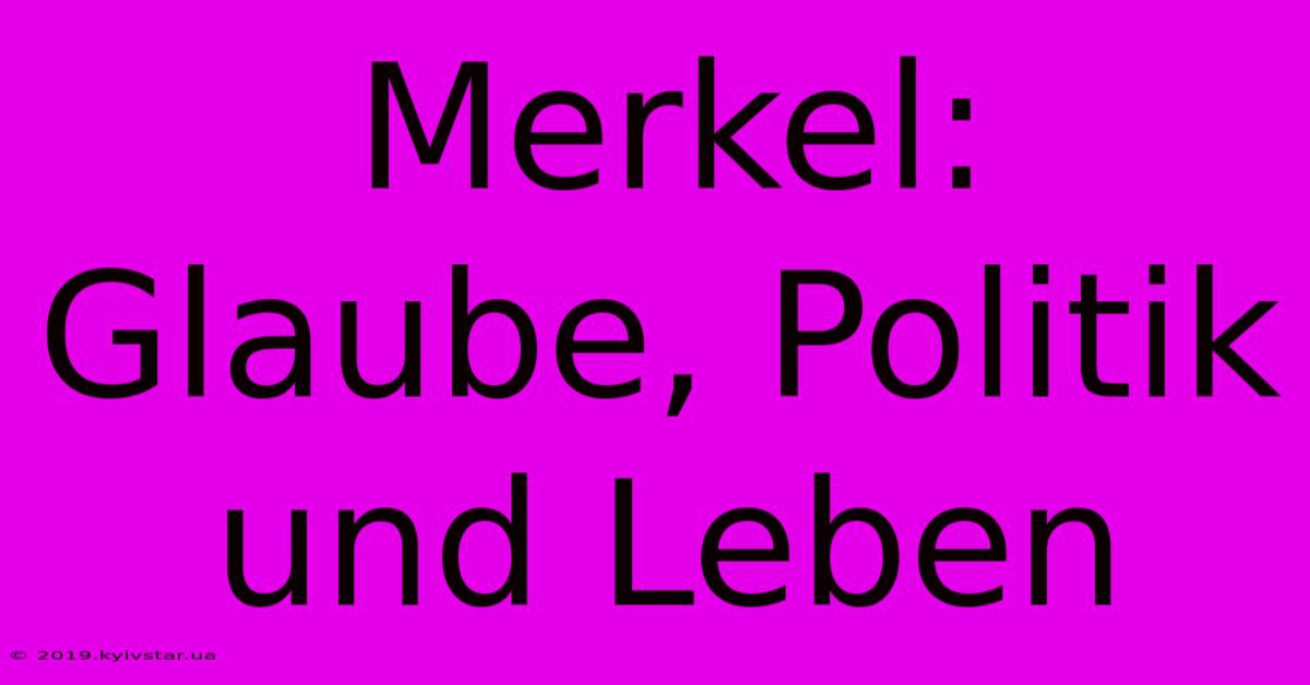 Merkel: Glaube, Politik Und Leben