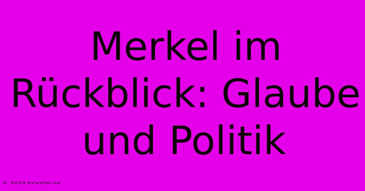 Merkel Im Rückblick: Glaube Und Politik