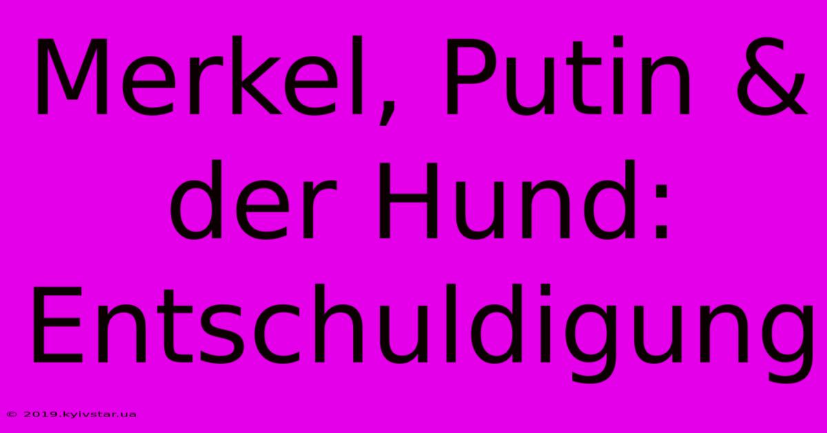 Merkel, Putin & Der Hund: Entschuldigung