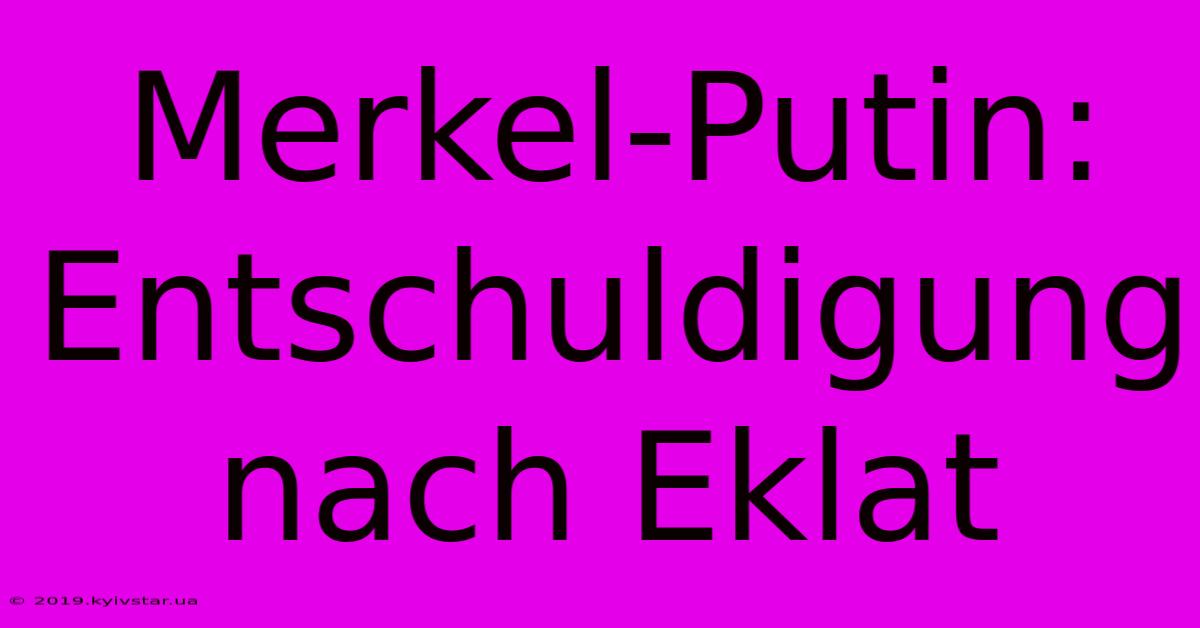 Merkel-Putin: Entschuldigung Nach Eklat