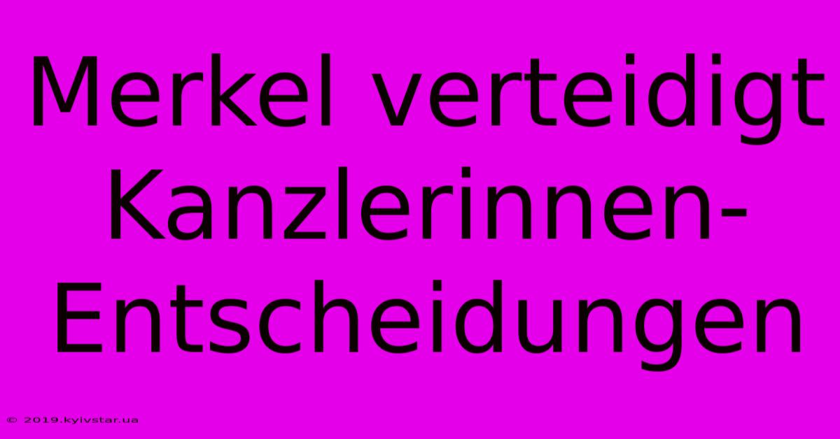 Merkel Verteidigt Kanzlerinnen-Entscheidungen