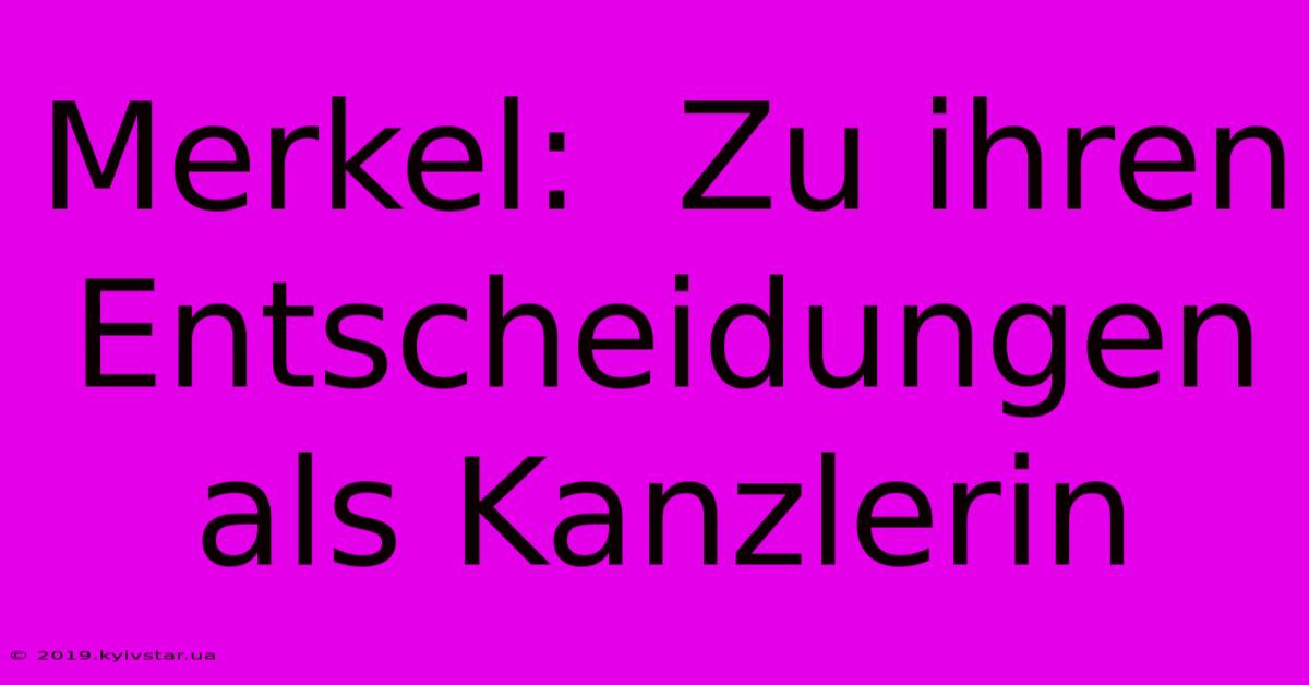 Merkel:  Zu Ihren Entscheidungen Als Kanzlerin