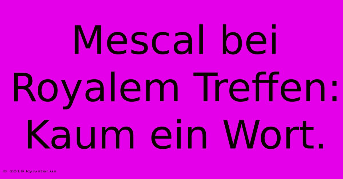 Mescal Bei Royalem Treffen:  Kaum Ein Wort.