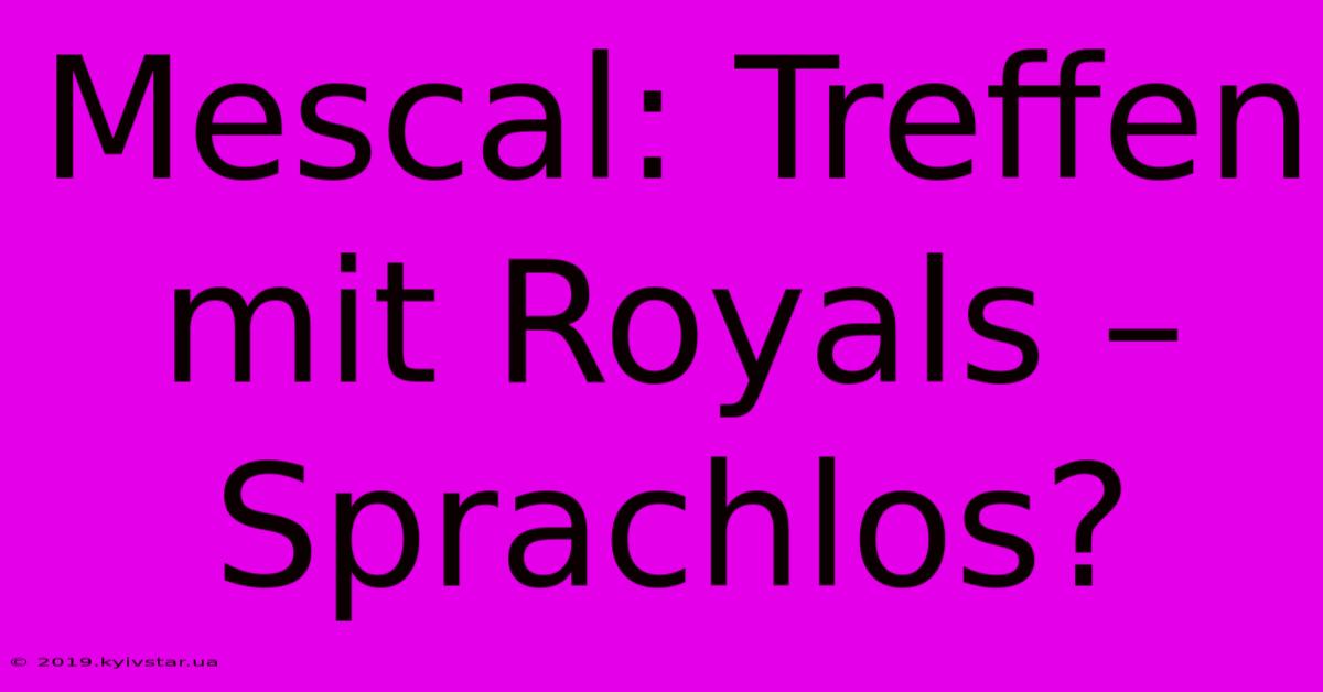 Mescal: Treffen Mit Royals – Sprachlos?