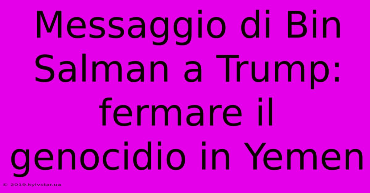 Messaggio Di Bin Salman A Trump: Fermare Il Genocidio In Yemen