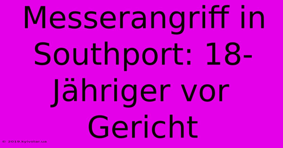 Messerangriff In Southport: 18-Jähriger Vor Gericht