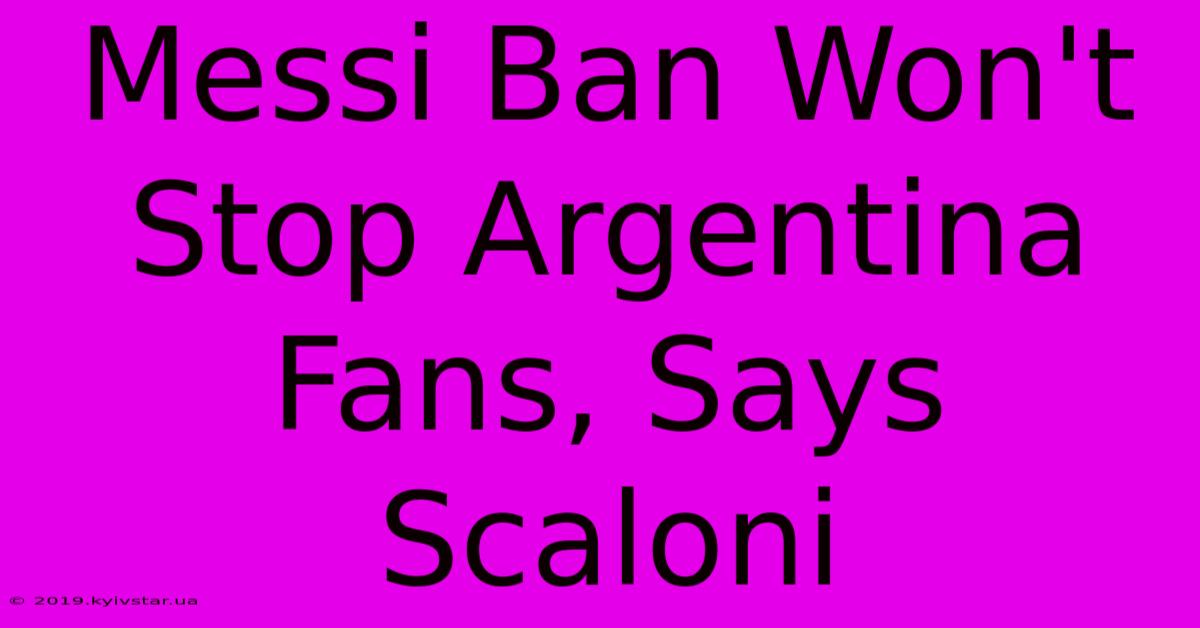 Messi Ban Won't Stop Argentina Fans, Says Scaloni