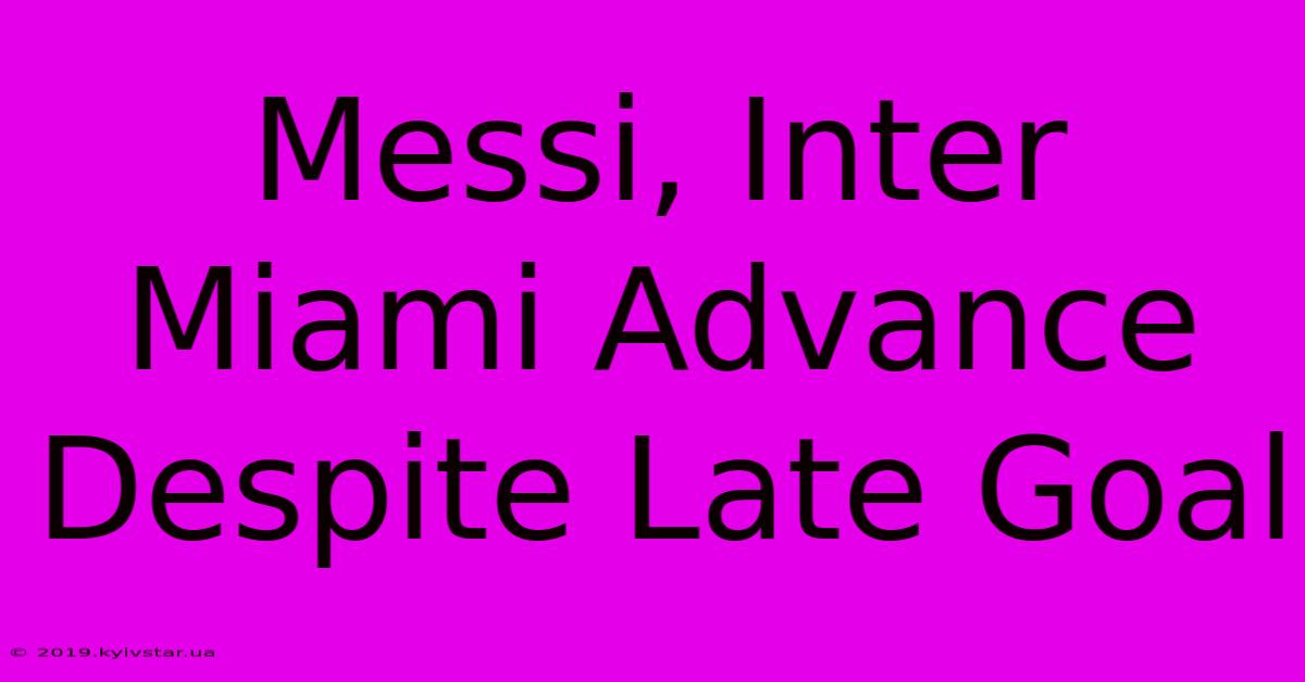 Messi, Inter Miami Advance Despite Late Goal