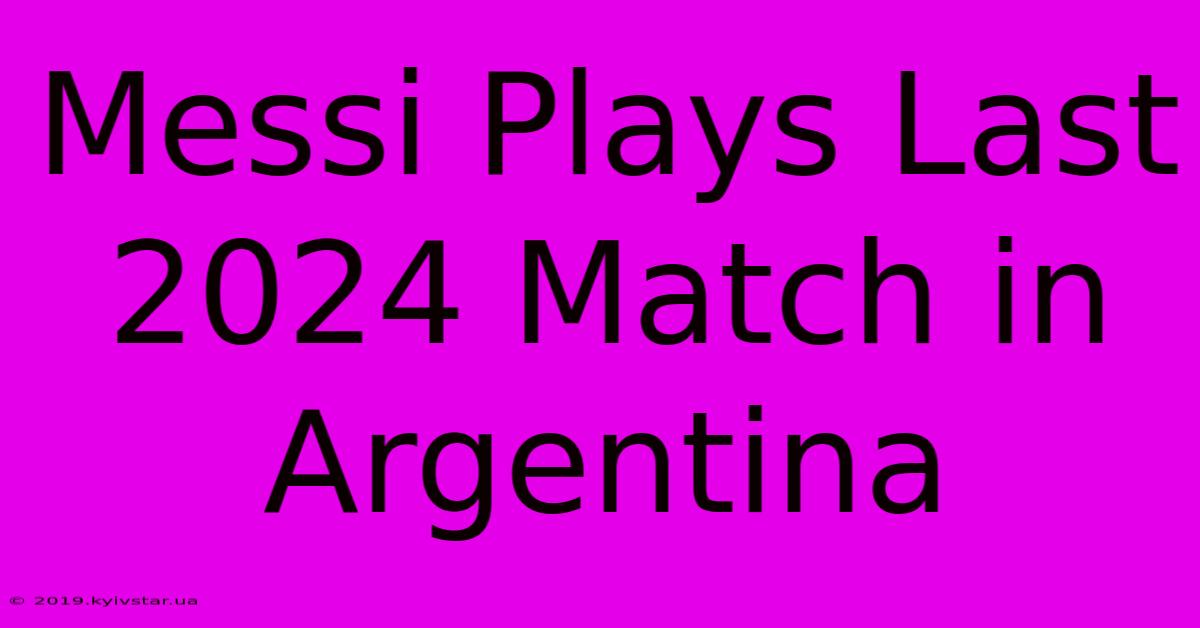 Messi Plays Last 2024 Match In Argentina