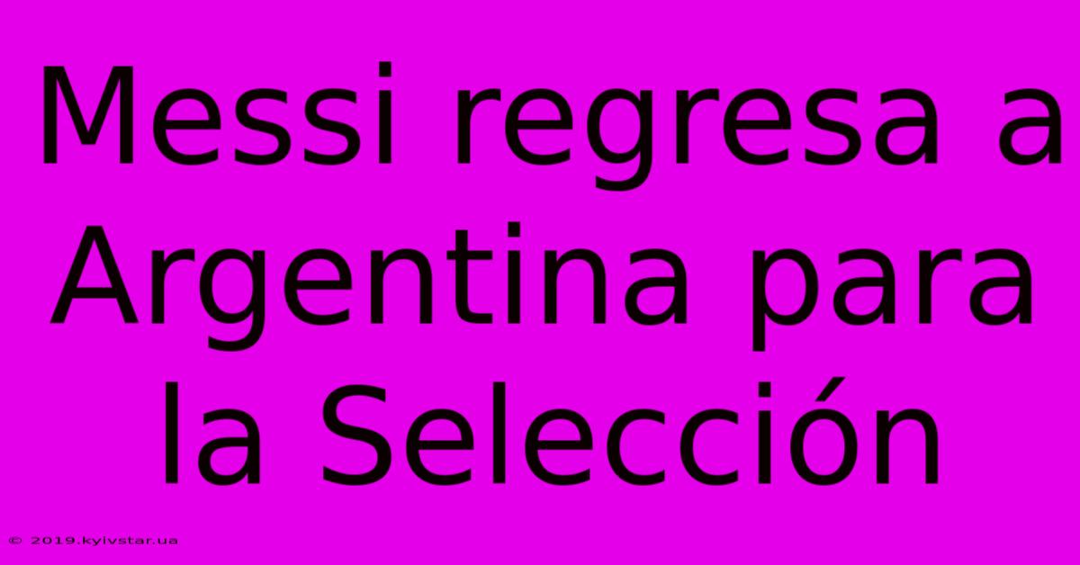 Messi Regresa A Argentina Para La Selección