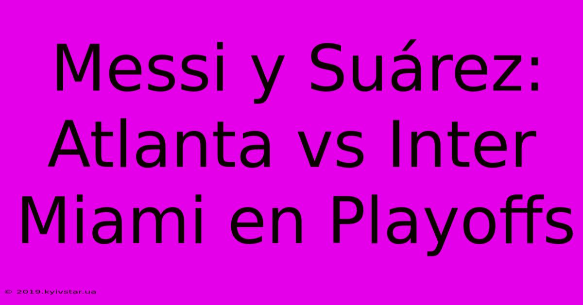 Messi Y Suárez: Atlanta Vs Inter Miami En Playoffs