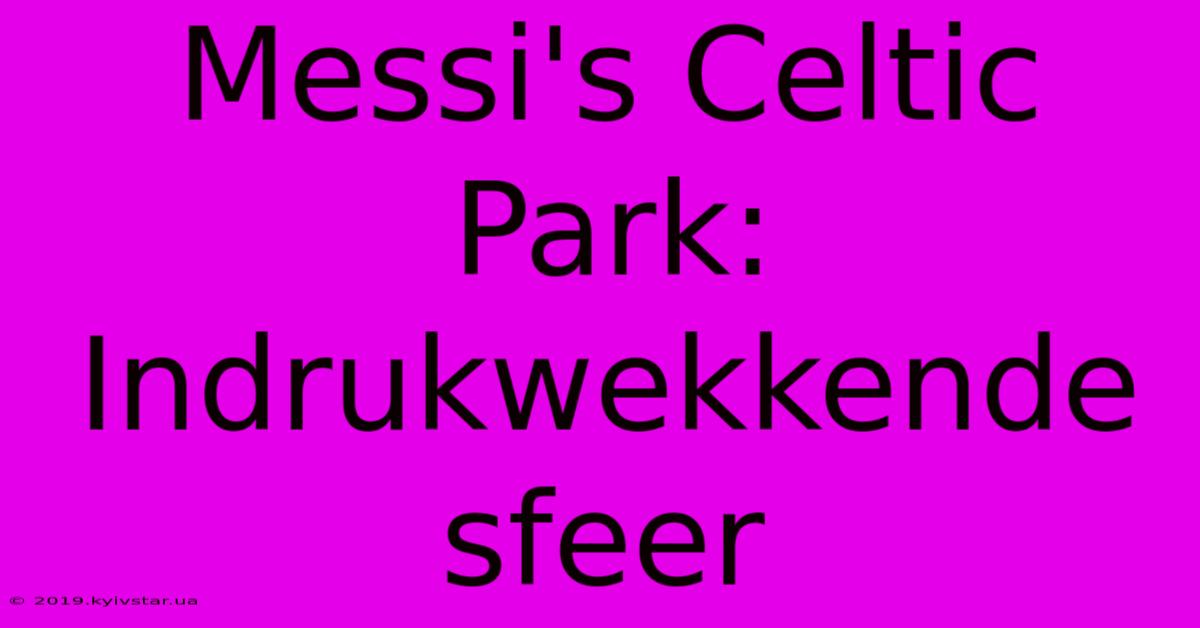 Messi's Celtic Park: Indrukwekkende Sfeer