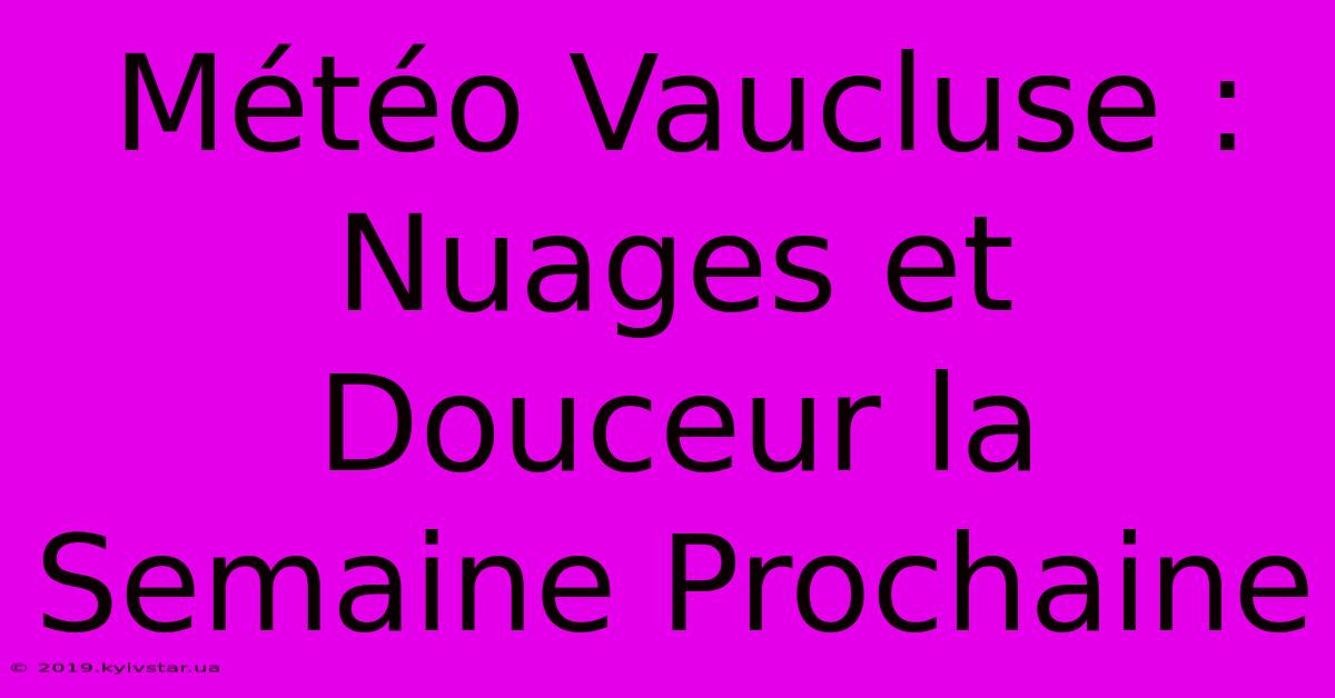 Météo Vaucluse : Nuages Et Douceur La Semaine Prochaine