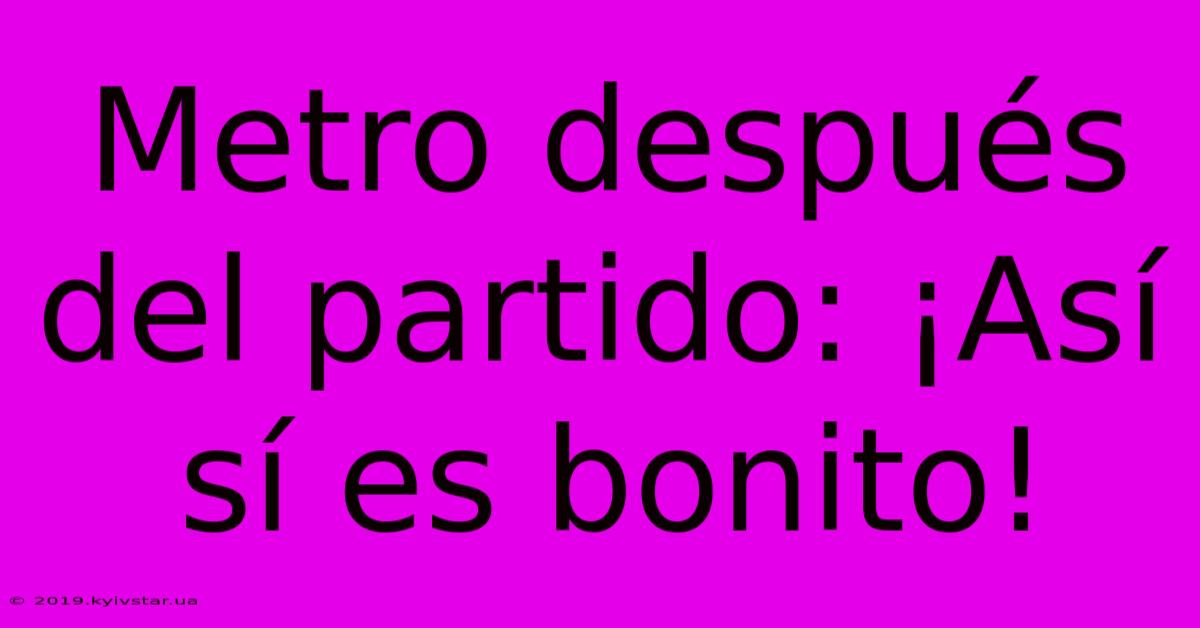 Metro Después Del Partido: ¡Así Sí Es Bonito!