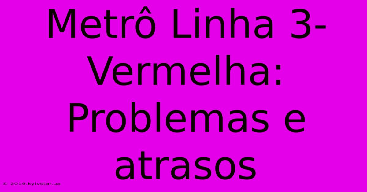 Metrô Linha 3-Vermelha: Problemas E Atrasos