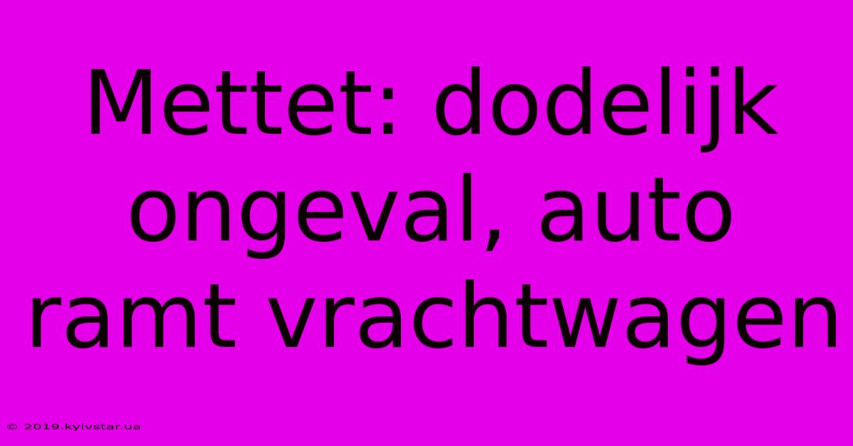 Mettet: Dodelijk Ongeval, Auto Ramt Vrachtwagen