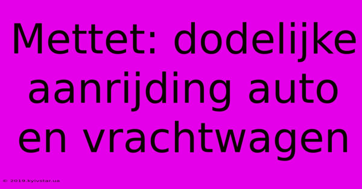 Mettet: Dodelijke Aanrijding Auto En Vrachtwagen