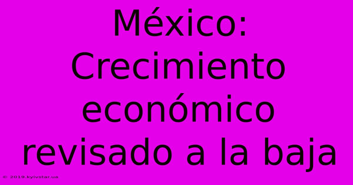 México: Crecimiento Económico Revisado A La Baja