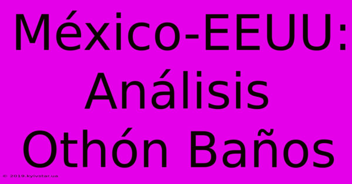 México-EEUU: Análisis Othón Baños