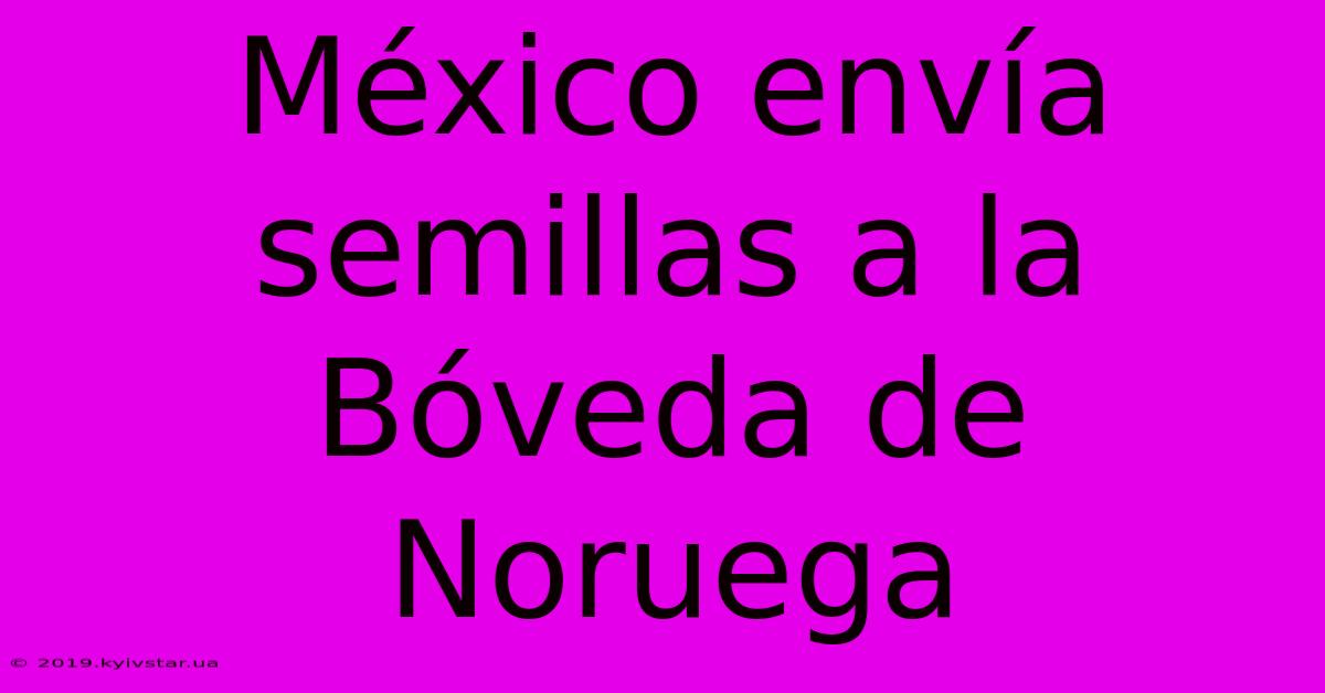 México Envía Semillas A La Bóveda De Noruega