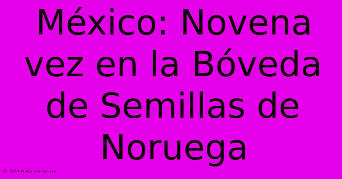 México: Novena Vez En La Bóveda De Semillas De Noruega