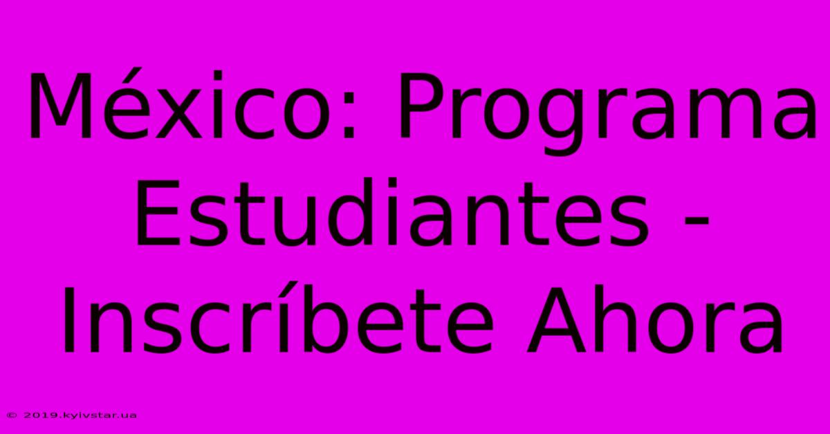 México: Programa Estudiantes - Inscríbete Ahora 