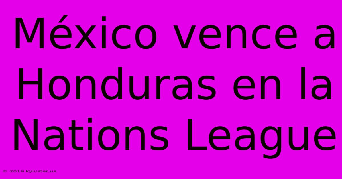 México Vence A Honduras En La Nations League